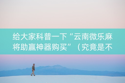 给大家科普一下“云南微乐麻将助赢神器购买”（究竟是不是有挂)