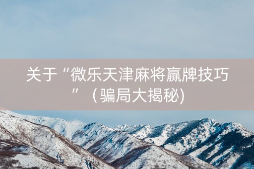 关于“微乐天津麻将赢牌技巧”（骗局大揭秘)