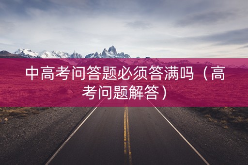 中高考问答题必须答满吗（高考问题解答）