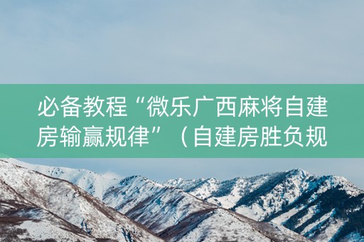 必备教程“微乐广西麻将自建房输赢规律”（自建房胜负规律)