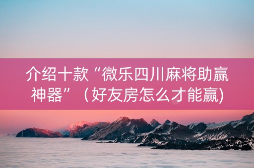 介绍十款“微乐四川麻将助赢神器”（好友房怎么才能赢)