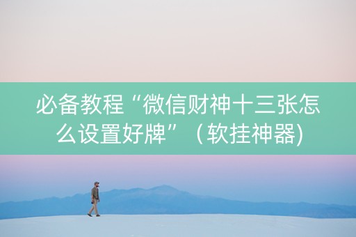 必备教程“微信财神十三张怎么设置好牌”（软挂神器)