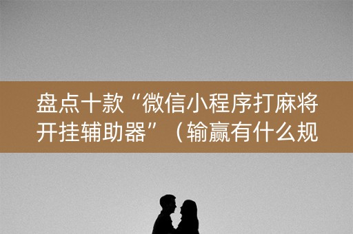 盘点十款“微信小程序打麻将开挂辅助器”（输赢有什么规律)