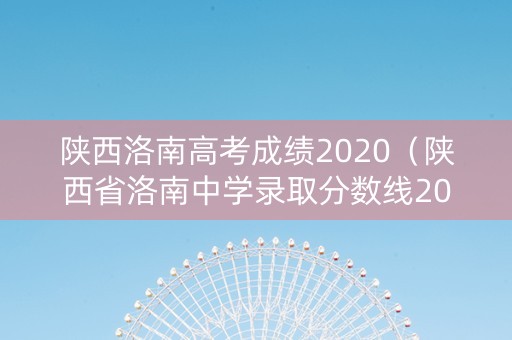 陕西洛南高考成绩2020（陕西省洛南中学录取分数线2020）