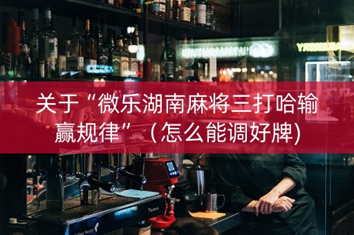 关于“微乐湖南麻将三打哈输赢规律”（怎么能调好牌)