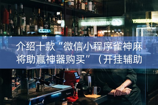 介绍十款“微信小程序雀神麻将助赢神器购买”（开挂辅助脚本)