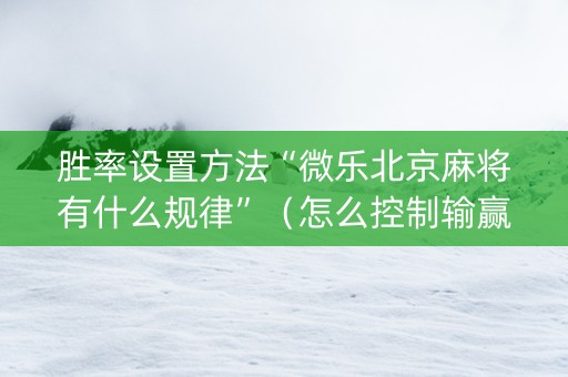 胜率设置方法“微乐北京麻将有什么规律”（怎么控制输赢)