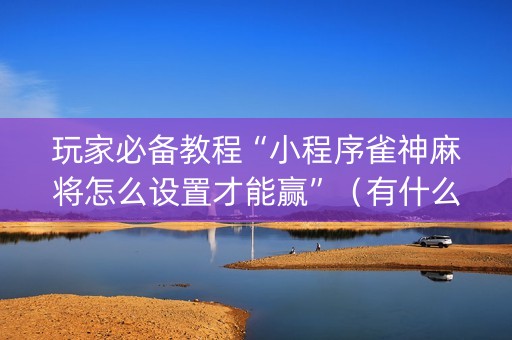 玩家必备教程“小程序雀神麻将怎么设置才能赢”（有什么规律)