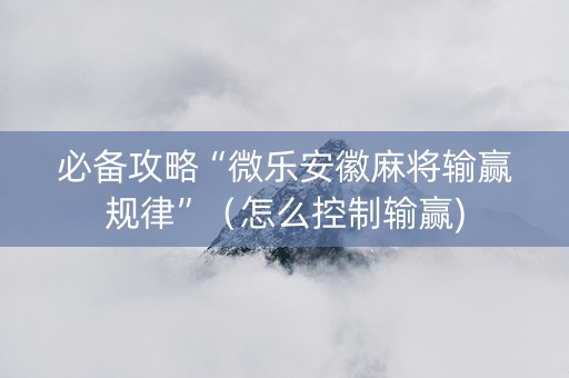 必备攻略“微乐安徽麻将输赢规律”（怎么控制输赢)