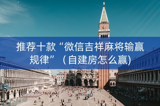 推荐十款“微信吉祥麻将输赢规律”（自建房怎么赢)