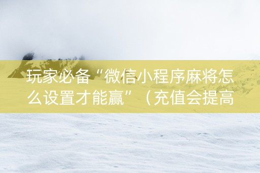 玩家必备“微信小程序麻将怎么设置才能赢”（充值会提高胜率么)