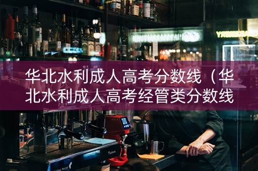 华北水利成人高考分数线（华北水利成人高考经管类分数线）