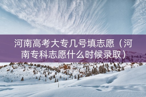 河南高考大专几号填志愿（河南专科志愿什么时候录取）