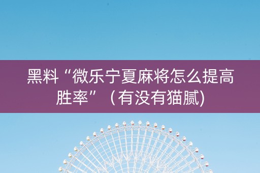 黑料“微乐宁夏麻将怎么提高胜率”（有没有猫腻)