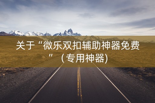 关于“微乐双扣辅助神器免费”（专用神器)