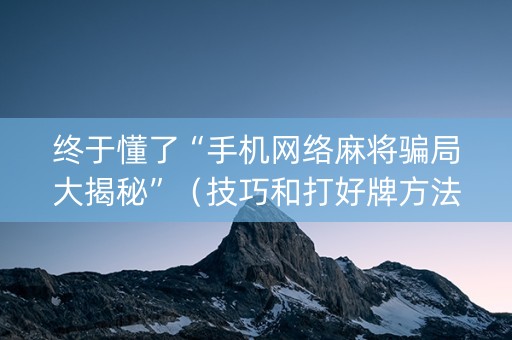 终于懂了“手机网络麻将骗局大揭秘”（技巧和打好牌方法)