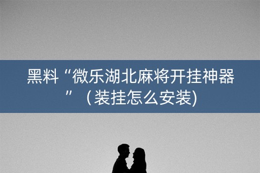 黑料“微乐湖北麻将开挂神器”（装挂怎么安装)