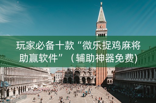 玩家必备十款“微乐捉鸡麻将助赢软件”（辅助神器免费)