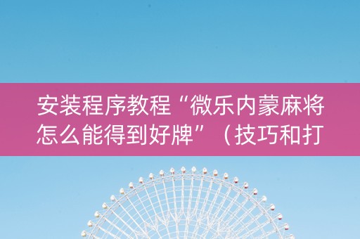 安装程序教程“微乐内蒙麻将怎么能得到好牌”（技巧和打好牌方法)