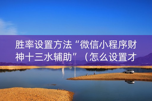 胜率设置方法“微信小程序财神十三水辅助”（怎么设置才能赢)