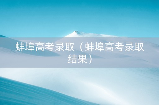 蚌埠高考录取（蚌埠高考录取结果）