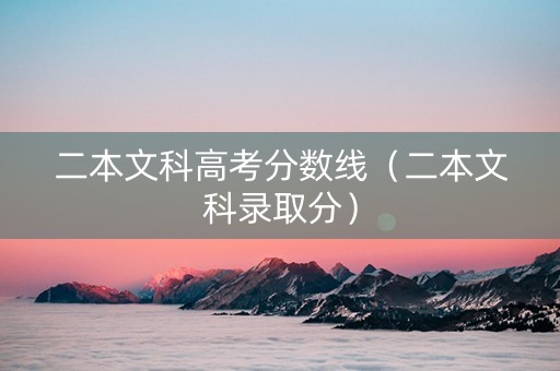 二本文科高考分数线（二本文科录取分）