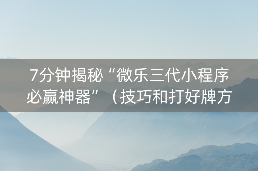 7分钟揭秘“微乐三代小程序必赢神器”（技巧和打好牌方法)
