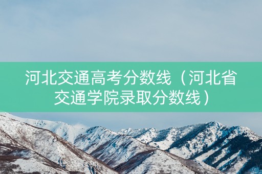 河北交通高考分数线（河北省交通学院录取分数线）
