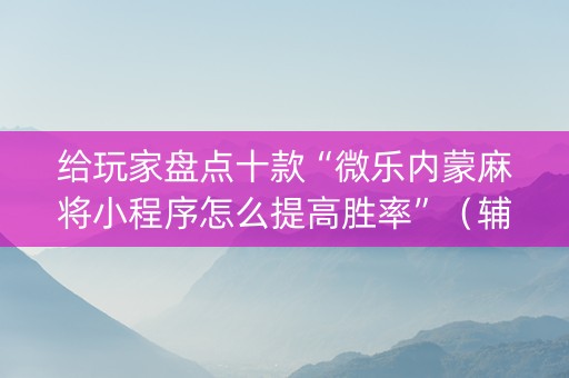 给玩家盘点十款“微乐内蒙麻将小程序怎么提高胜率”（辅助器通用版)
