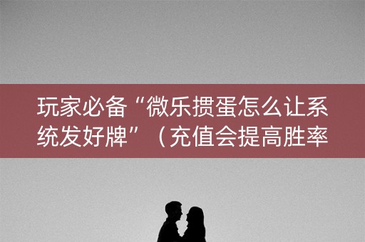 玩家必备“微乐掼蛋怎么让系统发好牌”（充值会提高胜率么)