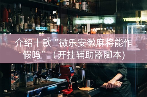 介绍十款“微乐安徽麻将能作假吗”（开挂辅助器脚本)