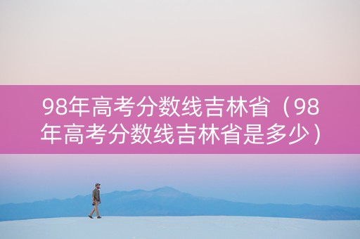 98年高考分数线吉林省（98年高考分数线吉林省是多少）