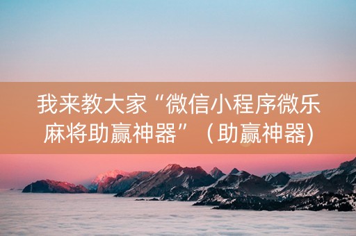 我来教大家“微信小程序微乐麻将助赢神器”（助赢神器)