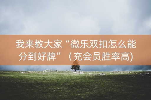 我来教大家“微乐双扣怎么能分到好牌”（充会员胜率高)