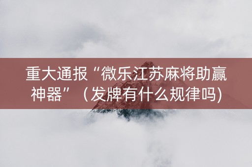 重大通报“微乐江苏麻将助赢神器”（发牌有什么规律吗)