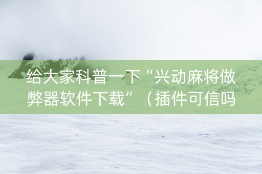 给大家科普一下“兴动麻将做弊器软件下载”（插件可信吗)