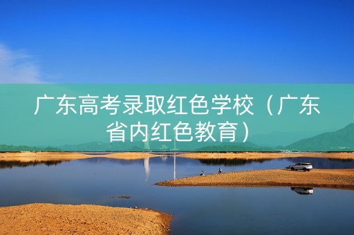 广东高考录取红色学校（广东省内红色教育）