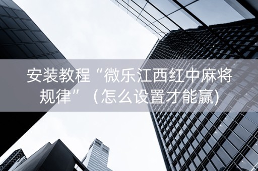 安装教程“微乐江西红中麻将规律”（怎么设置才能赢)