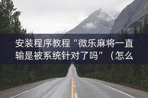 安装程序教程“微乐麻将一直输是被系统针对了吗”（怎么设置能有好牌)