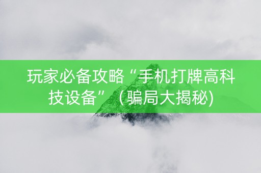 玩家必备攻略“手机打牌高科技设备”（骗局大揭秘)