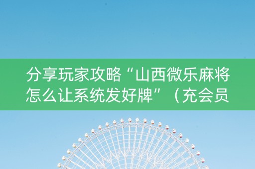 分享玩家攻略“山西微乐麻将怎么让系统发好牌”（充会员胜率高)
