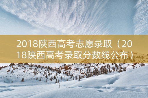 2018陕西高考志愿录取（2018陕西高考录取分数线公布）