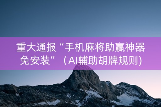 重大通报“手机麻将助赢神器免安装”（AI辅助胡牌规则)