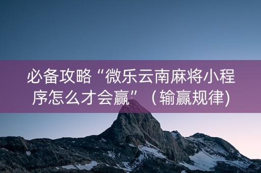 必备攻略“微乐云南麻将小程序怎么才会赢”（输赢规律)