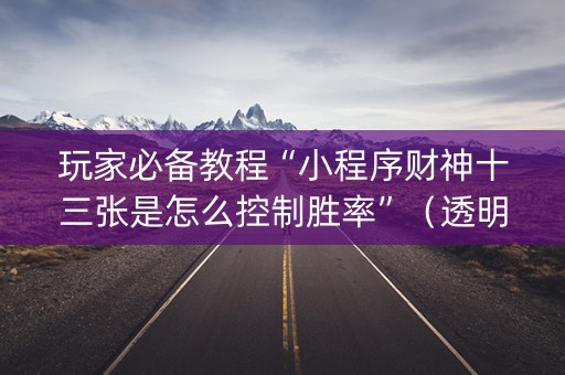 玩家必备教程“小程序财神十三张是怎么控制胜率”（透明器教程)