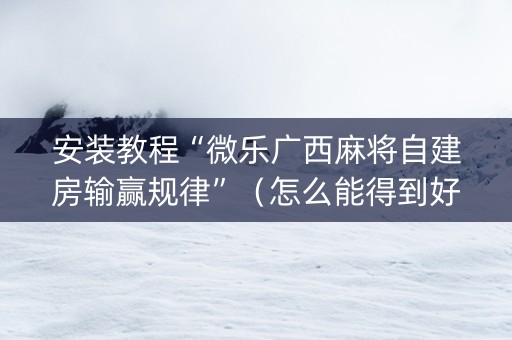 安装教程“微乐广西麻将自建房输赢规律”（怎么能得到好牌)