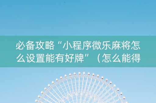 必备攻略“小程序微乐麻将怎么设置能有好牌”（怎么能得到好牌)