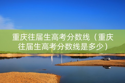 重庆往届生高考分数线（重庆往届生高考分数线是多少）