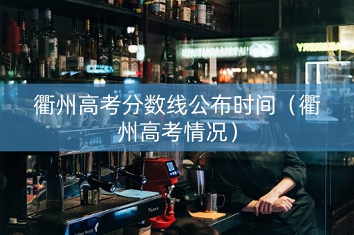 衢州高考分数线公布时间（衢州高考情况）
