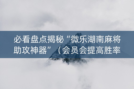 必看盘点揭秘“微乐湖南麻将助攻神器”（会员会提高胜率吗)